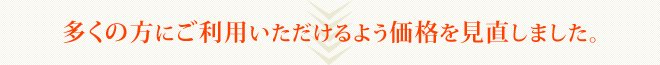 多くの方にご利用いただけるよう価格を見直しました。