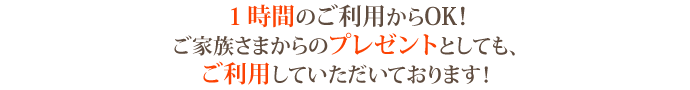 １時間のご利用からOK！ご家族さまからのプレゼントとしても、ご利用していただいております！