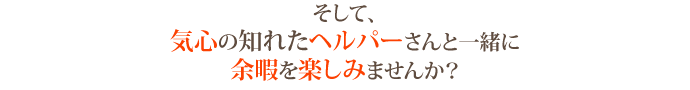 そして、気心の知れたヘルパーさんと一緒に余暇を楽しみませんか？